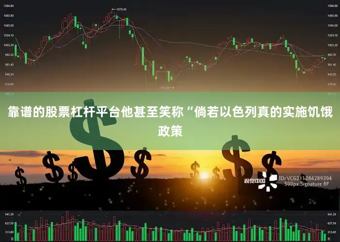 靠谱的股票杠杆平台他甚至笑称“倘若以色列真的实施饥饿政策