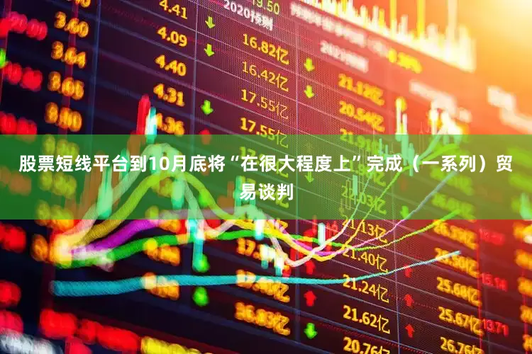 股票短线平台到10月底将“在很大程度上”完成（一系列）贸易谈判