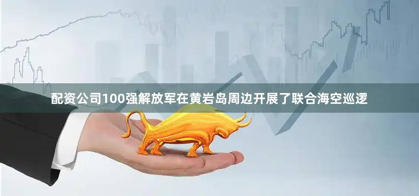 配资公司100强解放军在黄岩岛周边开展了联合海空巡逻