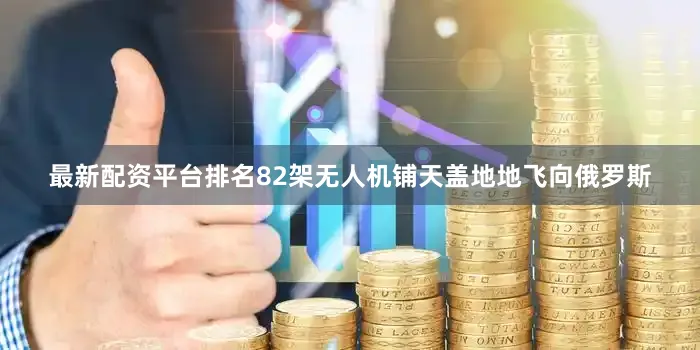 最新配资平台排名82架无人机铺天盖地地飞向俄罗斯