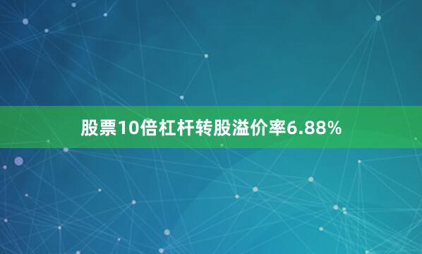 股票10倍杠杆转股溢价率6.88%