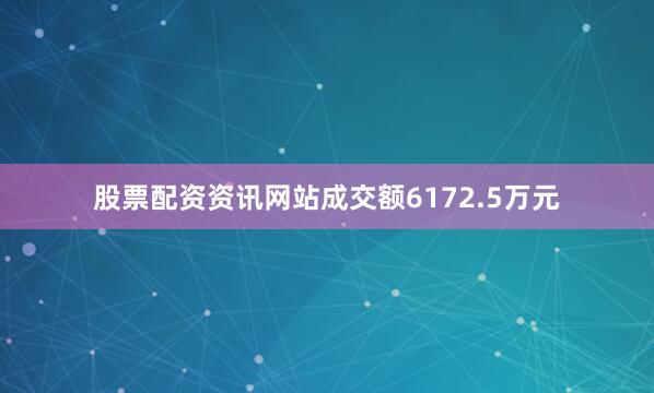 股票配资资讯网站成交额6172.5万元