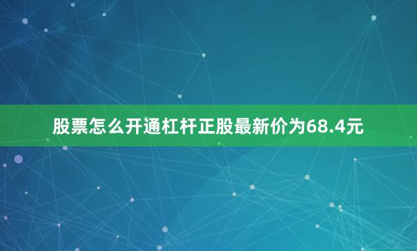 股票怎么开通杠杆正股最新价为68.4元