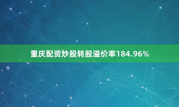 重庆配资炒股转股溢价率184.96%