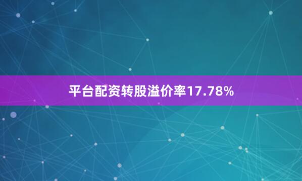 平台配资转股溢价率17.78%