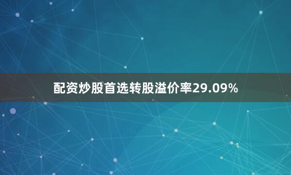 配资炒股首选转股溢价率29.09%