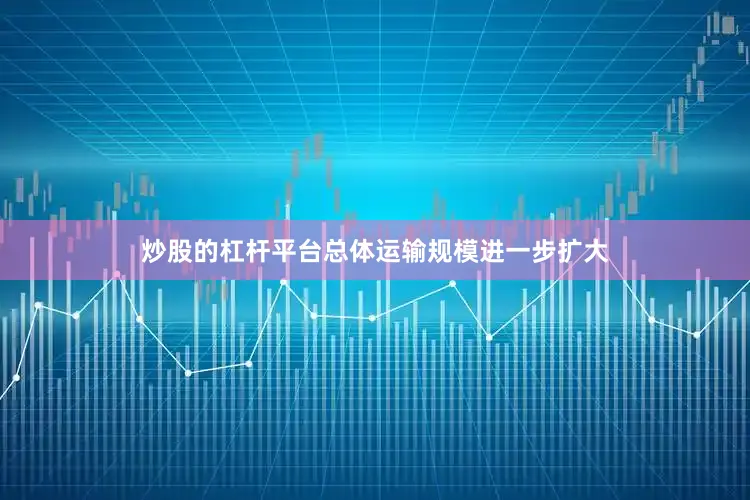 炒股的杠杆平台总体运输规模进一步扩大