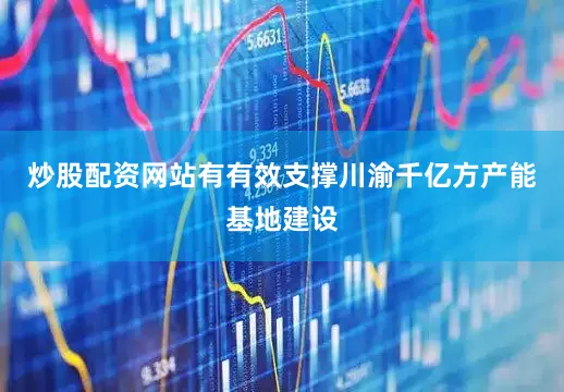 炒股配资网站有有效支撑川渝千亿方产能基地建设