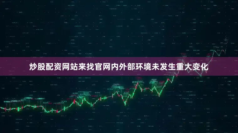炒股配资网站来找官网内外部环境未发生重大变化