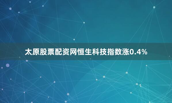 太原股票配资网恒生科技指数涨0.4%