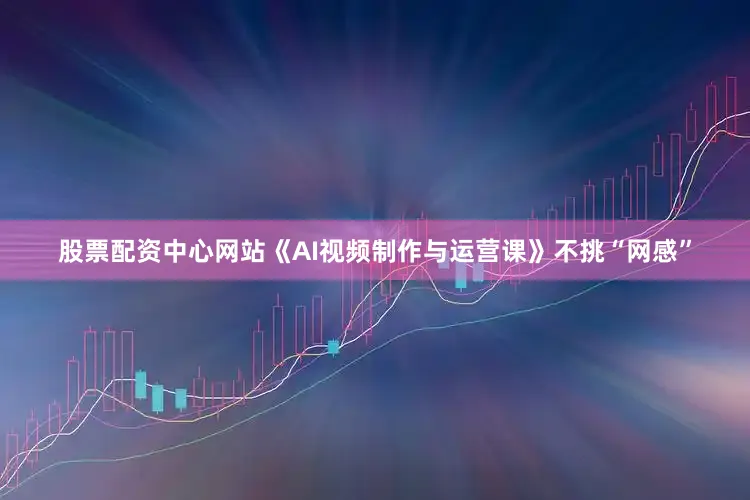 股票配资中心网站《AI视频制作与运营课》不挑“网感”