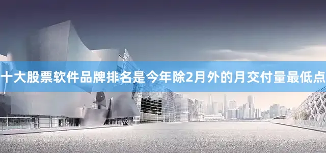 十大股票软件品牌排名是今年除2月外的月交付量最低点