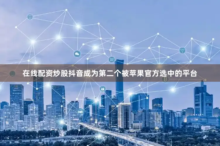 在线配资炒股抖音成为第二个被苹果官方选中的平台