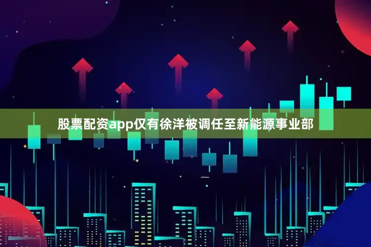 股票配资app仅有徐洋被调任至新能源事业部
