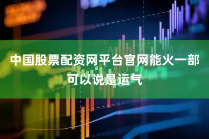 中国股票配资网平台官网能火一部可以说是运气