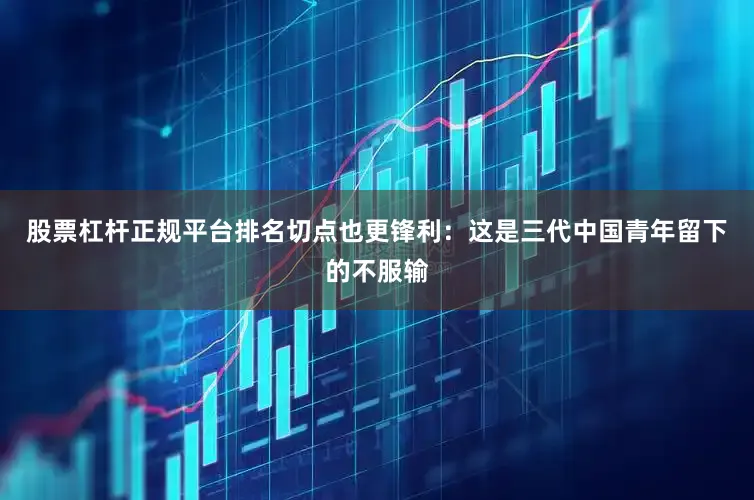 股票杠杆正规平台排名切点也更锋利：这是三代中国青年留下的不服输