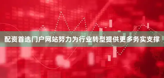 配资首选门户网站努力为行业转型提供更多务实支撑