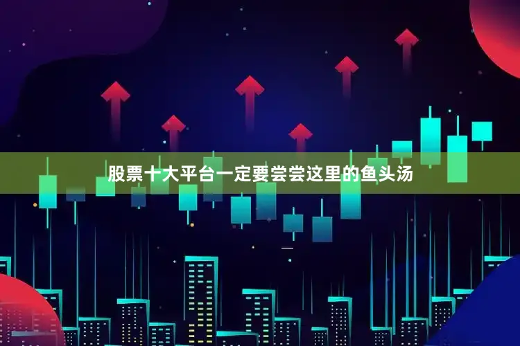 股票十大平台一定要尝尝这里的鱼头汤