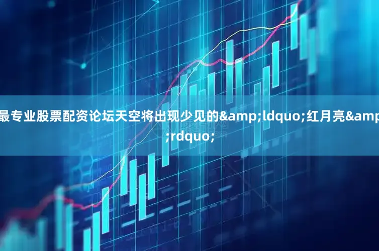 最专业股票配资论坛天空将出现少见的&ldquo;红月亮&rdquo;