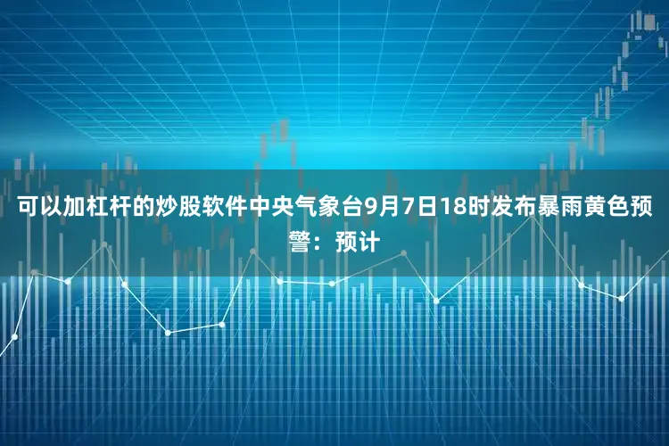 可以加杠杆的炒股软件中央气象台9月7日18时发布暴雨黄色预警：预计