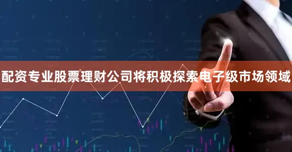 配资专业股票理财公司将积极探索电子级市场领域