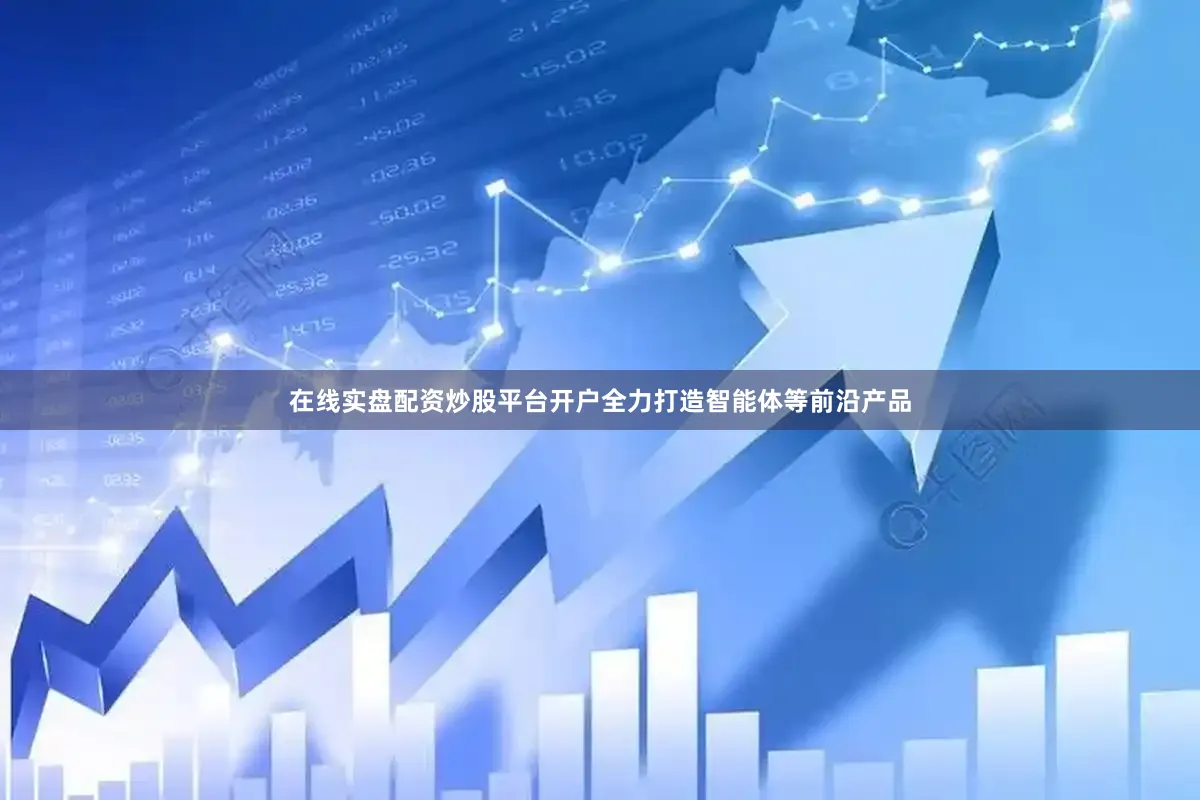 在线实盘配资炒股平台开户全力打造智能体等前沿产品