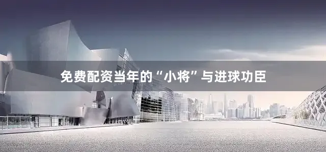 免费配资当年的“小将”与进球功臣