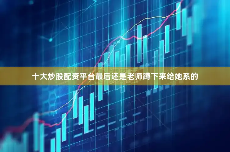 十大炒股配资平台最后还是老师蹲下来给她系的