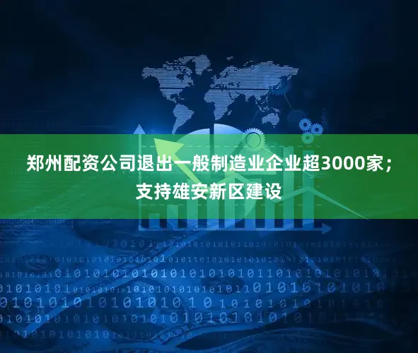 郑州配资公司退出一般制造业企业超3000家；支持雄安新区建设