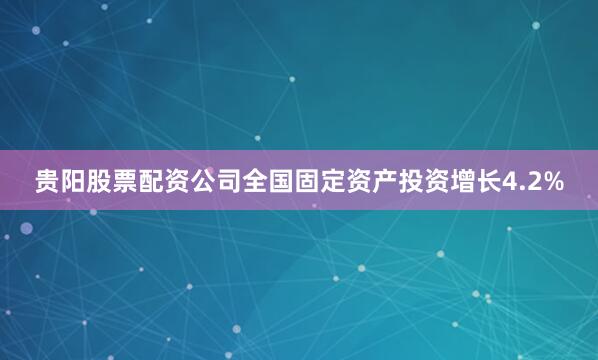 贵阳股票配资公司全国固定资产投资增长4.2%