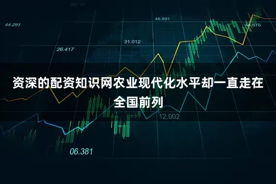 资深的配资知识网农业现代化水平却一直走在全国前列