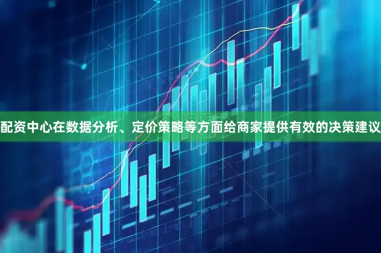 配资中心在数据分析、定价策略等方面给商家提供有效的决策建议