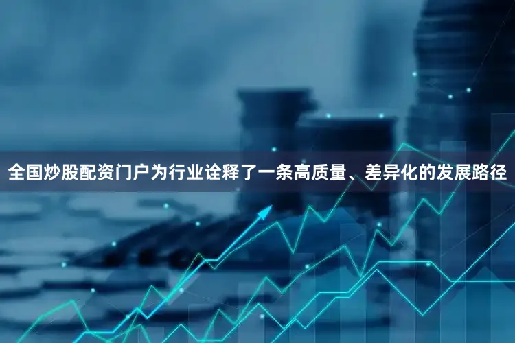 全国炒股配资门户为行业诠释了一条高质量、差异化的发展路径