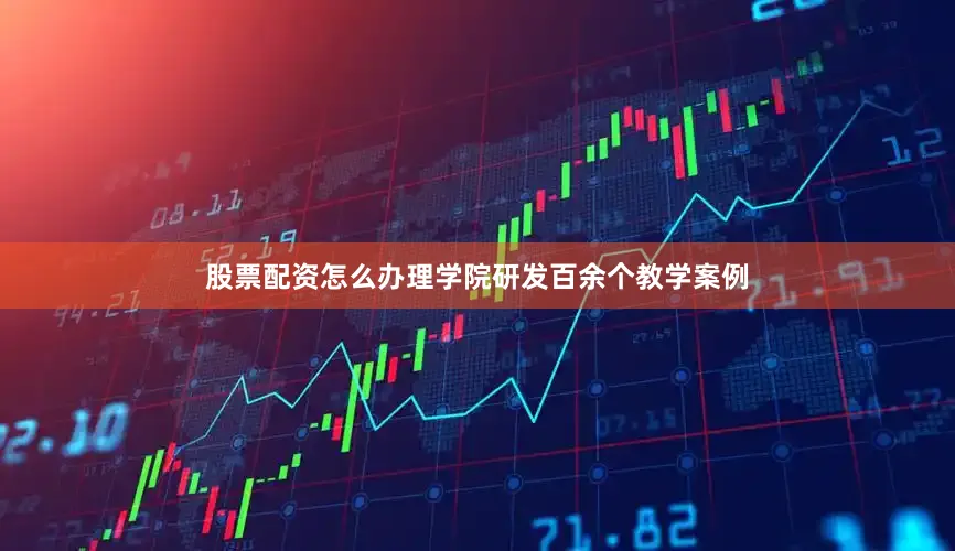 股票配资怎么办理学院研发百余个教学案例