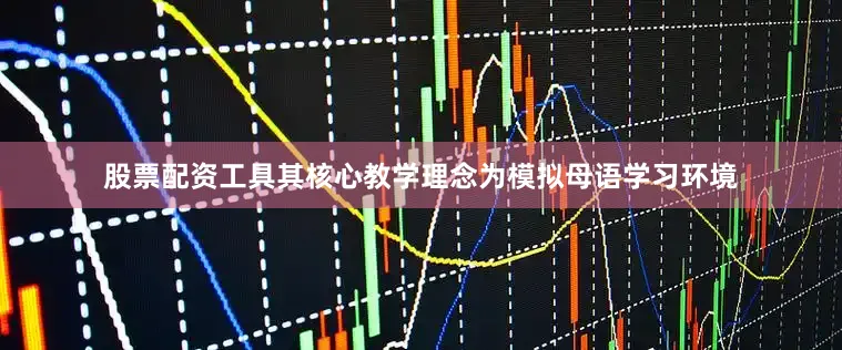 股票配资工具其核心教学理念为模拟母语学习环境