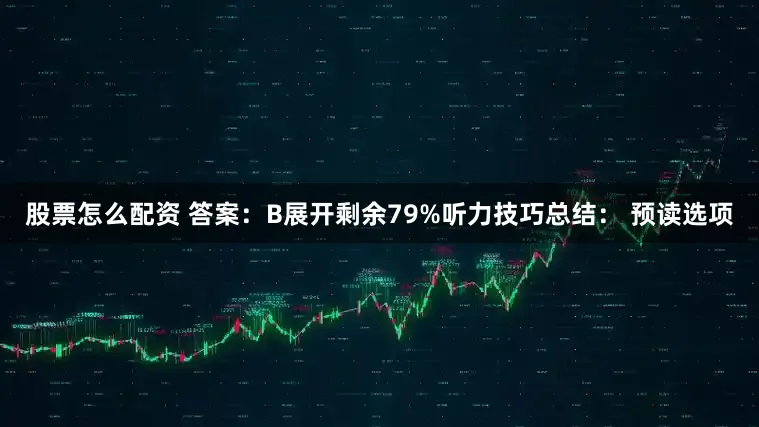 股票怎么配资 答案：B展开剩余79%听力技巧总结： 预读选项
