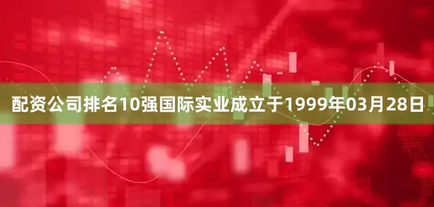 配资公司排名10强国际实业成立于1999年03月28日