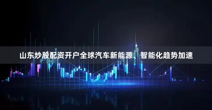 山东炒股配资开户全球汽车新能源、智能化趋势加速