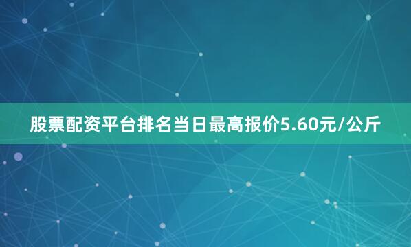 股票配资平台排名当日最高报价5.60元/公斤
