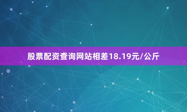 股票配资查询网站相差18.19元/公斤