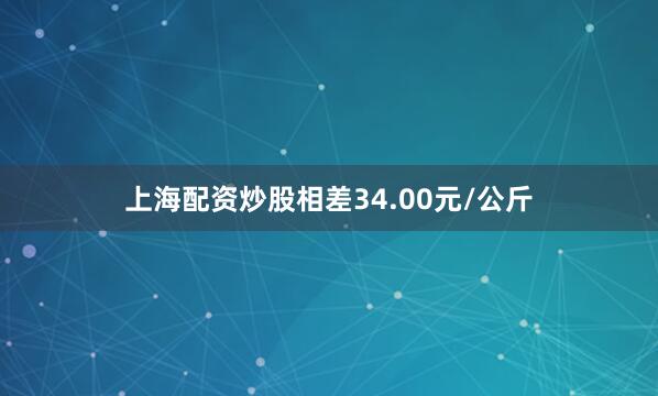 上海配资炒股相差34.00元/公斤