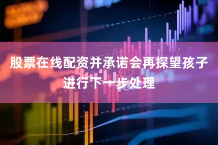 股票在线配资并承诺会再探望孩子进行下一步处理
