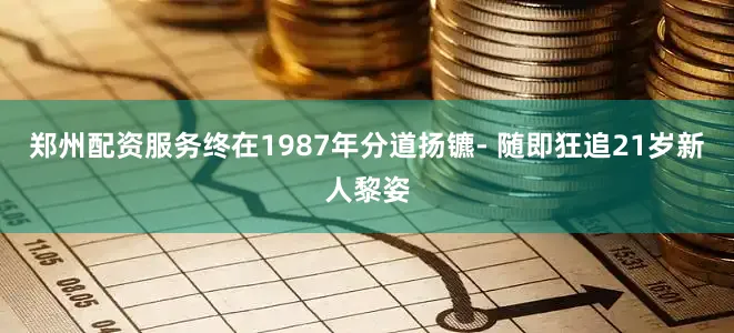 郑州配资服务终在1987年分道扬镳- 随即狂追21岁新人黎姿