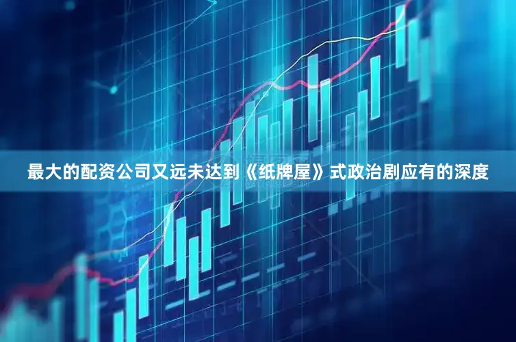 最大的配资公司又远未达到《纸牌屋》式政治剧应有的深度