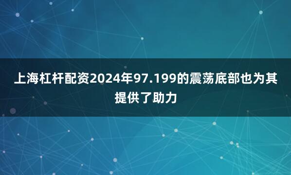 上海杠杆配资2024年97.199的震荡底部也为其提供了助力