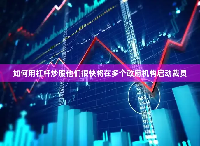 如何用杠杆炒股他们很快将在多个政府机构启动裁员