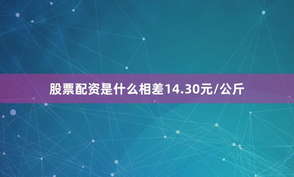 股票配资是什么相差14.30元/公斤