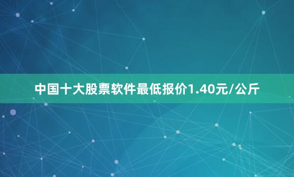 中国十大股票软件最低报价1.40元/公斤