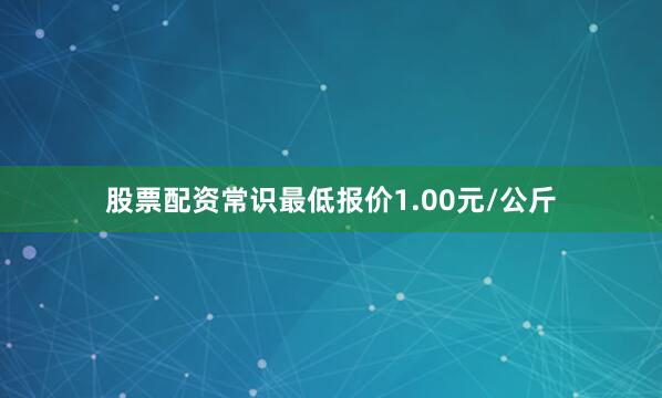股票配资常识最低报价1.00元/公斤