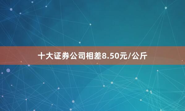 十大证券公司相差8.50元/公斤